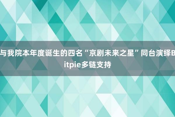 与我院本年度诞生的四名“京剧未来之星”同台演绎Bitpie多链支持