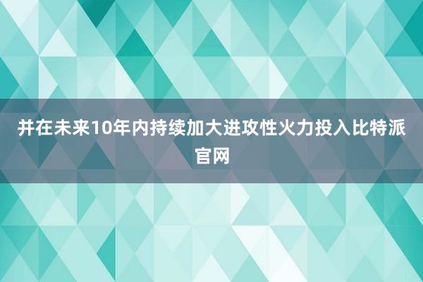 并在未来10年内持续加大进攻性火力投入比特派官网