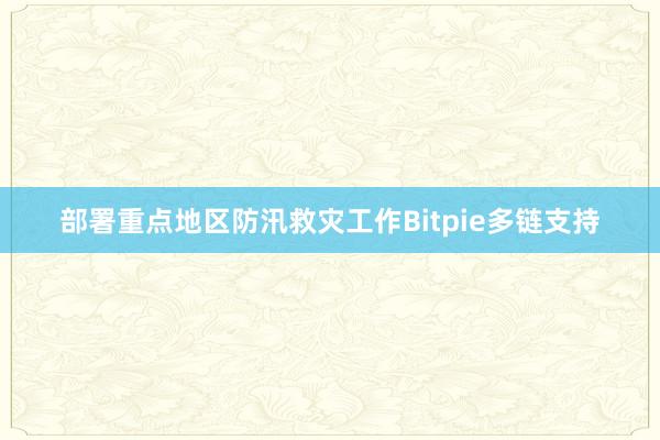 部署重点地区防汛救灾工作Bitpie多链支持