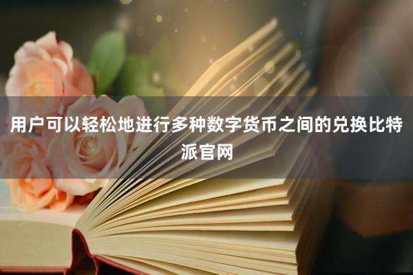 用户可以轻松地进行多种数字货币之间的兑换比特派官网