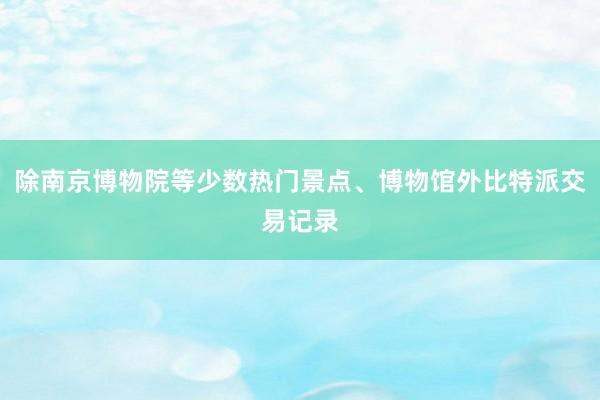 除南京博物院等少数热门景点、博物馆外比特派交易记录