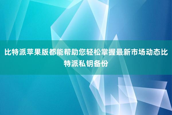 比特派苹果版都能帮助您轻松掌握最新市场动态比特派私钥备份