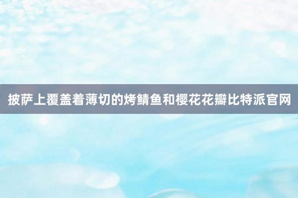 披萨上覆盖着薄切的烤鲭鱼和樱花花瓣比特派官网