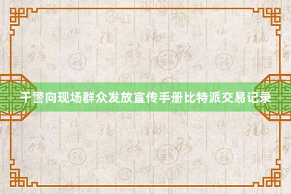 干警向现场群众发放宣传手册比特派交易记录