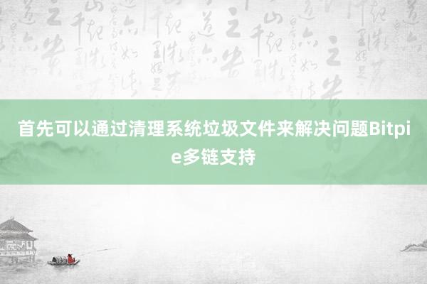 首先可以通过清理系统垃圾文件来解决问题Bitpie多链支持