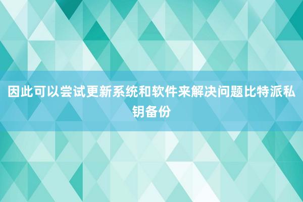 因此可以尝试更新系统和软件来解决问题比特派私钥备份