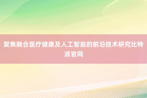 聚焦融合医疗健康及人工智能的前沿技术研究比特派官网