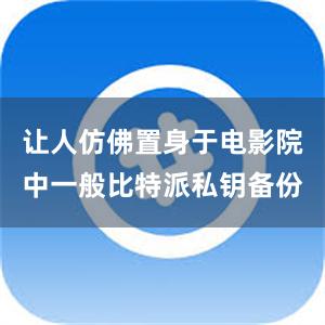 让人仿佛置身于电影院中一般比特派私钥备份