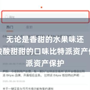 无论是香甜的水果味还是酸酸甜甜的口味比特派资产保护