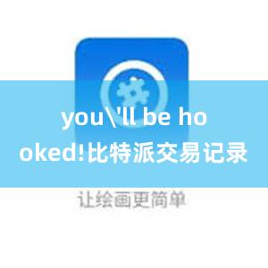 you'll be hooked!比特派交易记录